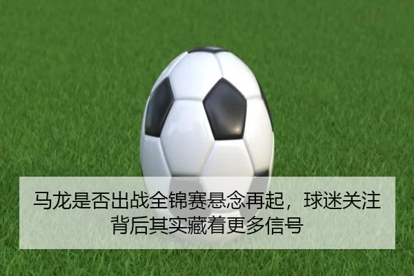 马龙是否出战全锦赛悬念再起，球迷关注背后其实藏着更多信号 | kaiyun